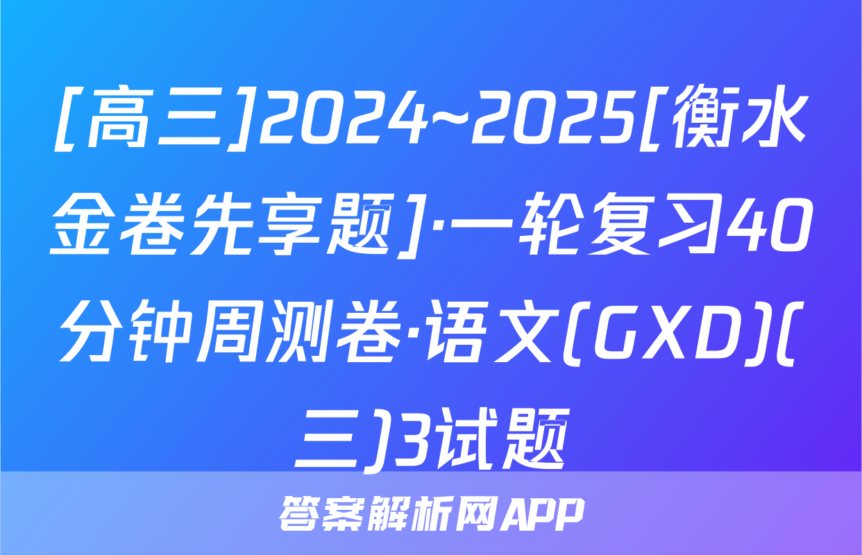 [高三]2024~2025[衡水金卷先享题]·一轮复习40分钟周测卷·语文(GXD)(三)3试题