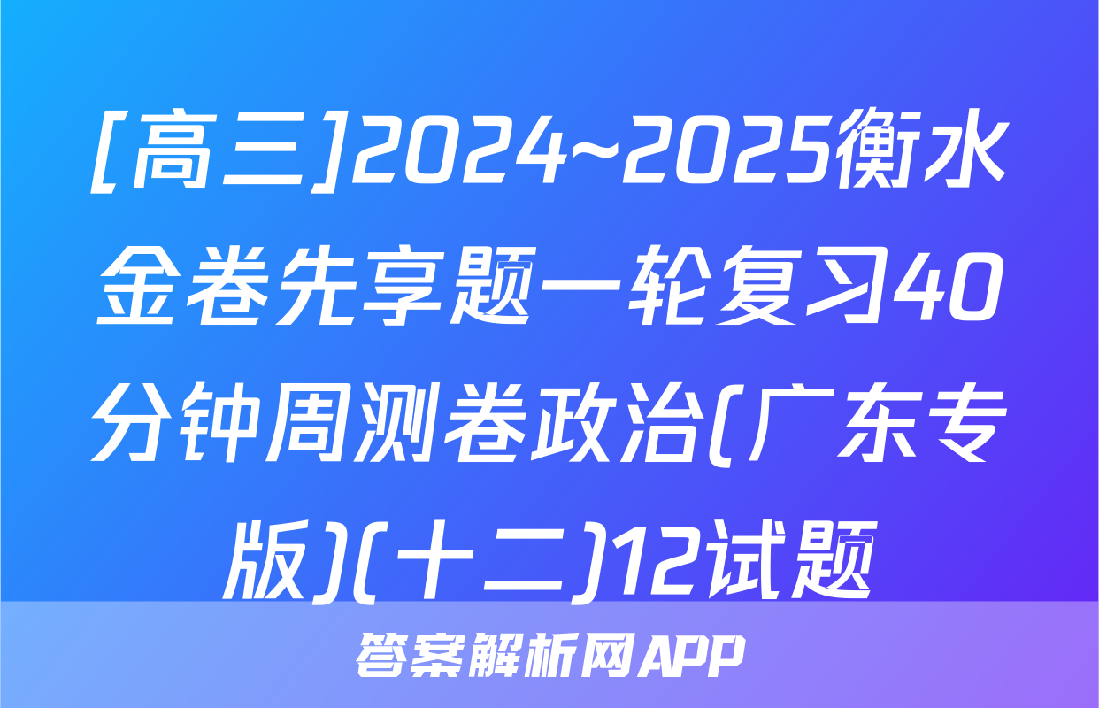 [高三]2024~2025衡水金卷先享题一轮复习40分钟周测卷政治(广东专版)(十二)12试题