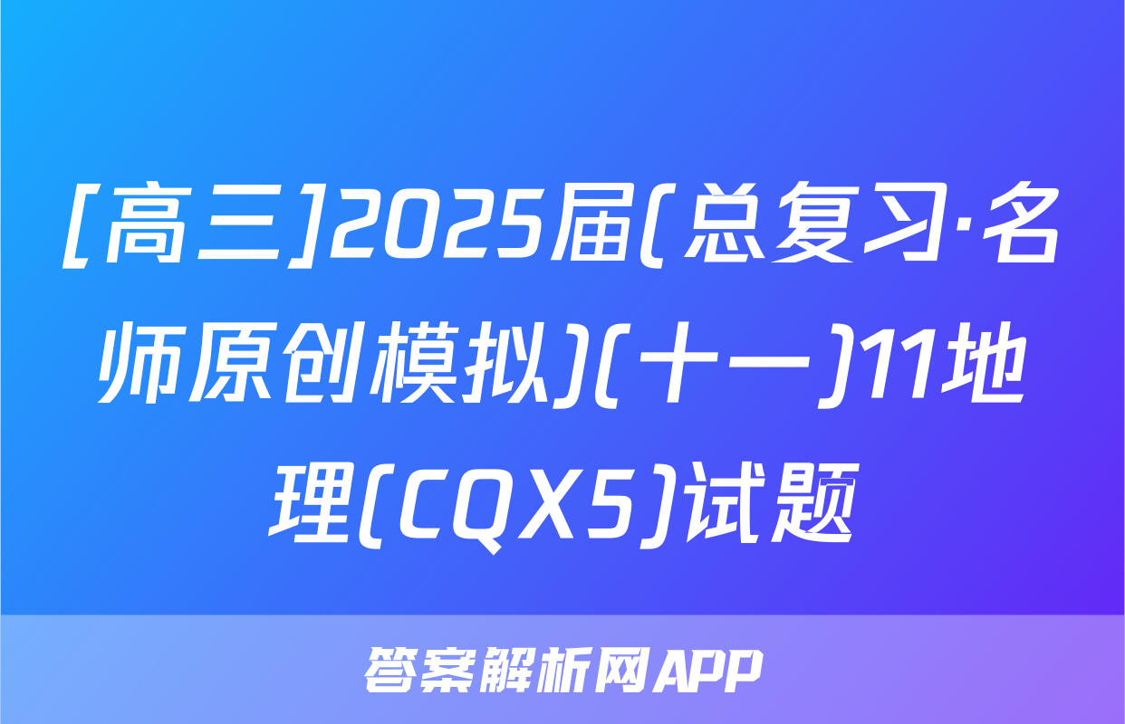 [高三]2025届(总复习·名师原创模拟)(十一)11地理(CQX5)试题