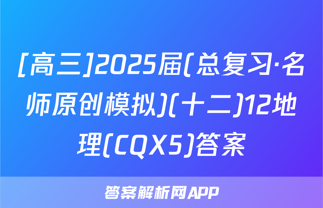 [高三]2025届(总复习·名师原创模拟)(十二)12地理(CQX5)答案