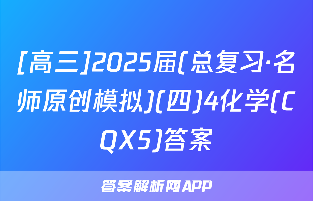 [高三]2025届(总复习·名师原创模拟)(四)4化学(CQX5)答案