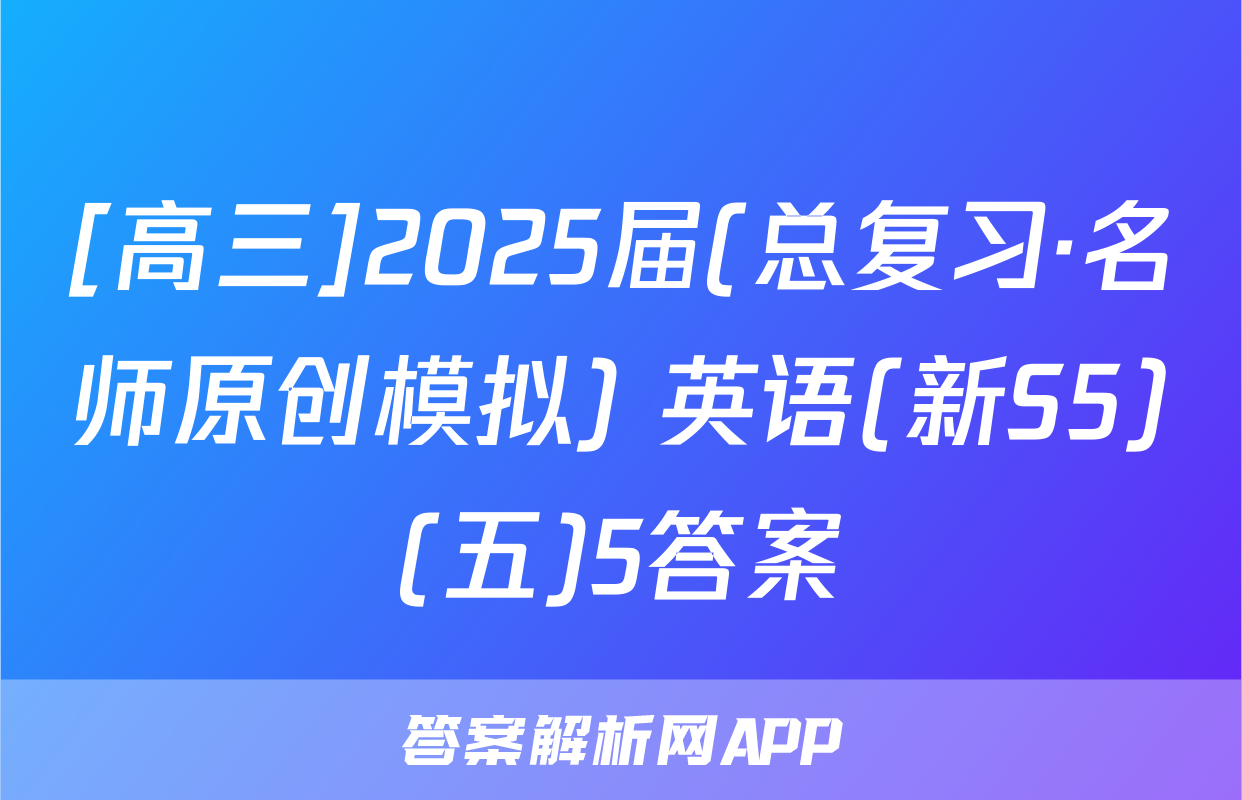 [高三]2025届(总复习·名师原创模拟) 英语(新S5)(五)5答案