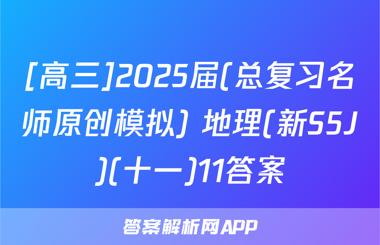 [高三]2025届(总复习名师原创模拟) 地理(新S5J)(十一)11答案
