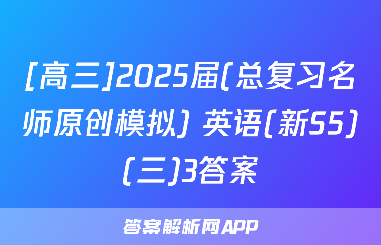 [高三]2025届(总复习名师原创模拟) 英语(新S5)(三)3答案