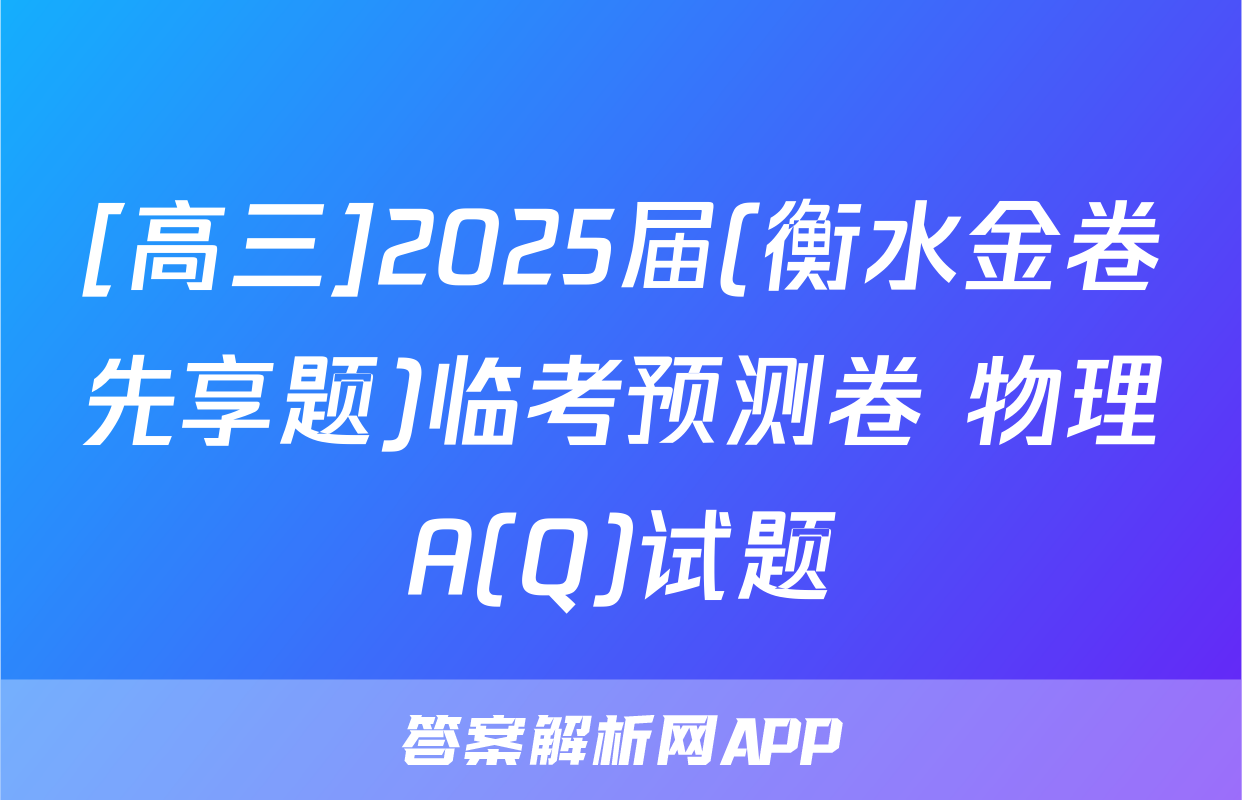 [高三]2025届(衡水金卷先享题)临考预测卷 物理A(Q)试题