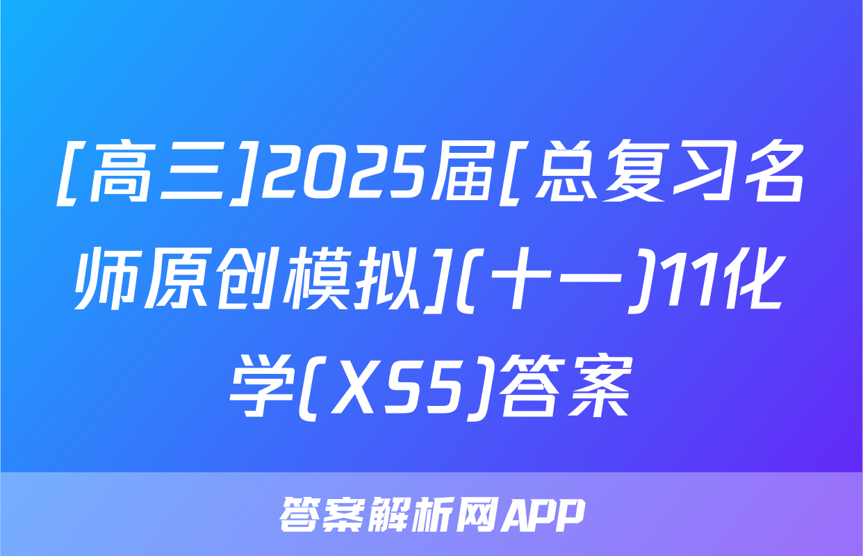 [高三]2025届[总复习名师原创模拟](十一)11化学(XS5)答案