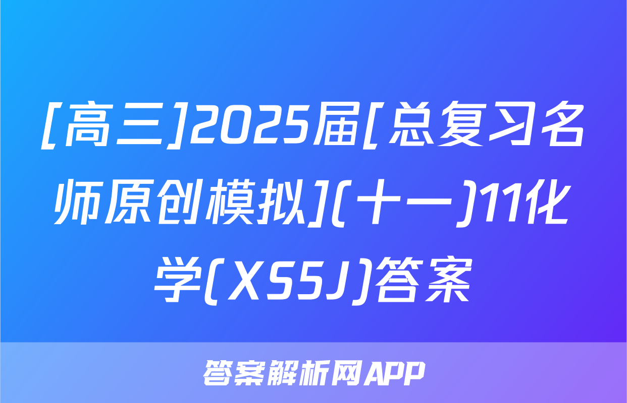 [高三]2025届[总复习名师原创模拟](十一)11化学(XS5J)答案