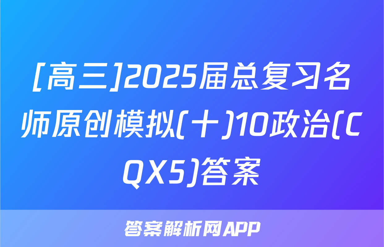 [高三]2025届总复习名师原创模拟(十)10政治(CQX5)答案
