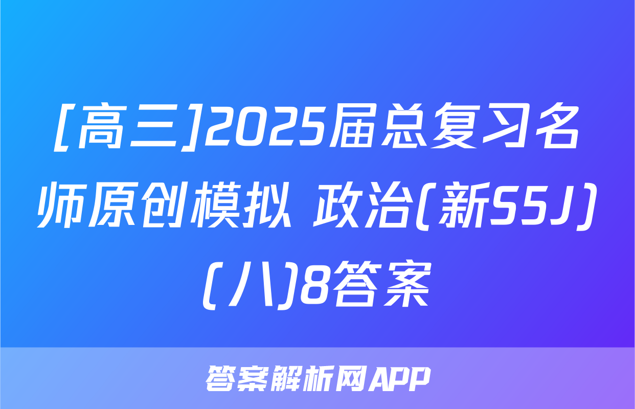 [高三]2025届总复习名师原创模拟 政治(新S5J)(八)8答案