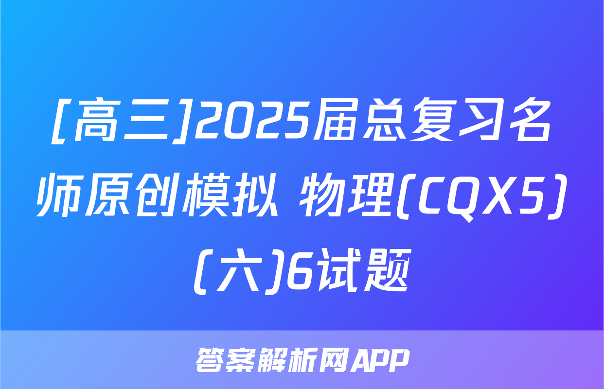 [高三]2025届总复习名师原创模拟 物理(CQX5)(六)6试题