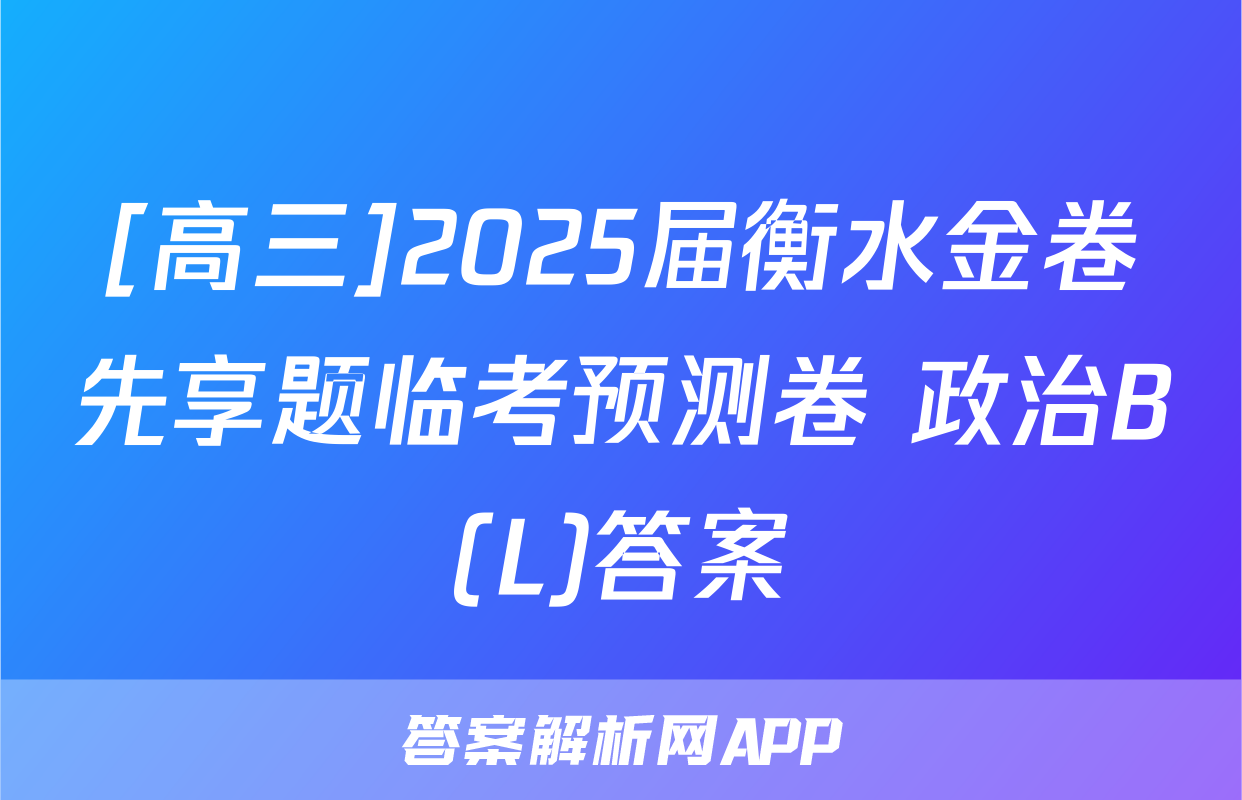 [高三]2025届衡水金卷先享题临考预测卷 政治B(L)答案