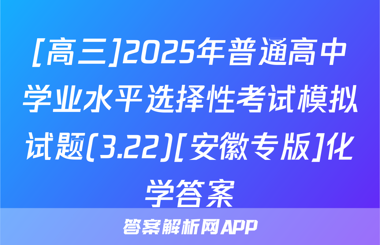 [高三]2025年普通高中学业水平选择性考试模拟试题(3.22)[安徽专版]化学答案