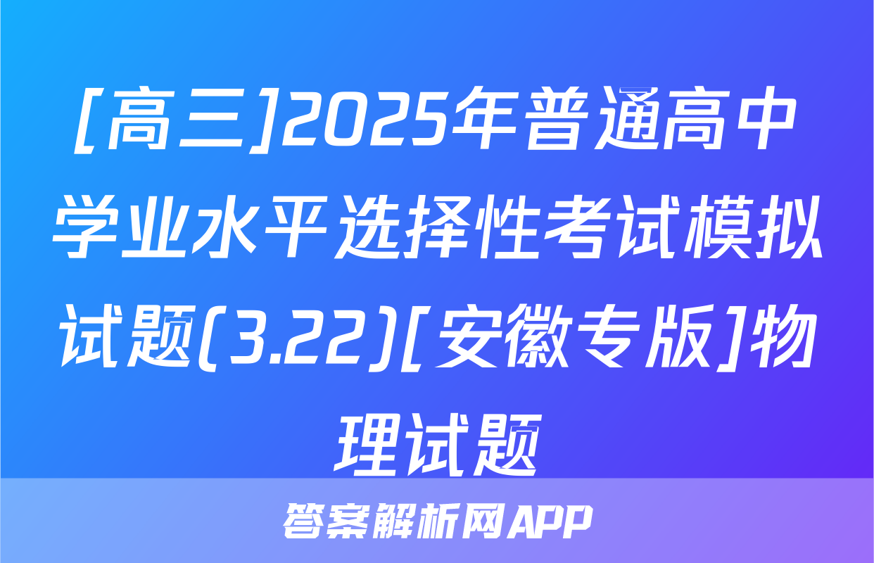 [高三]2025年普通高中学业水平选择性考试模拟试题(3.22)[安徽专版]物理试题