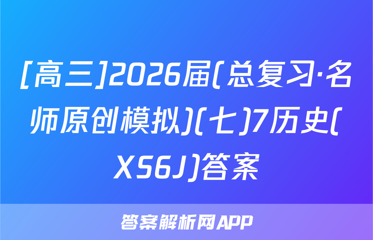 [高三]2026届(总复习·名师原创模拟)(七)7历史(XS6J)答案