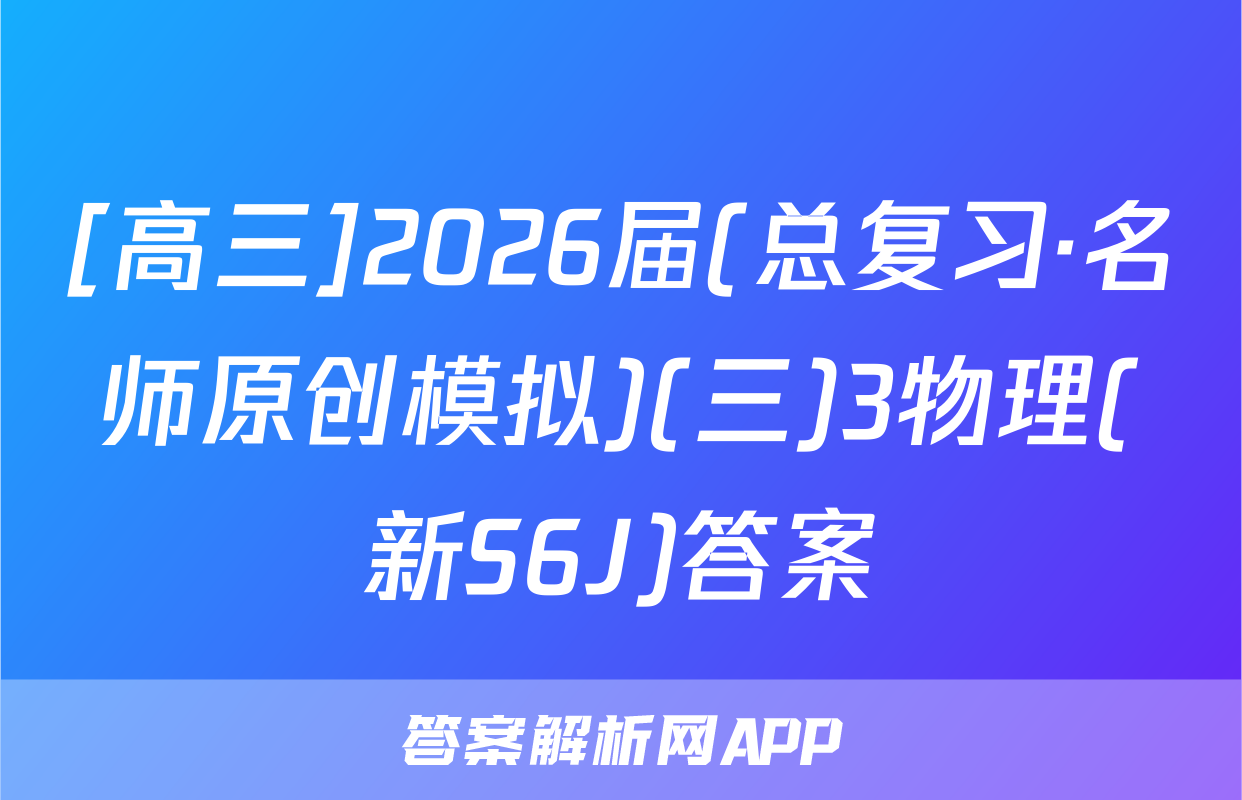 [高三]2026届(总复习·名师原创模拟)(三)3物理(新S6J)答案