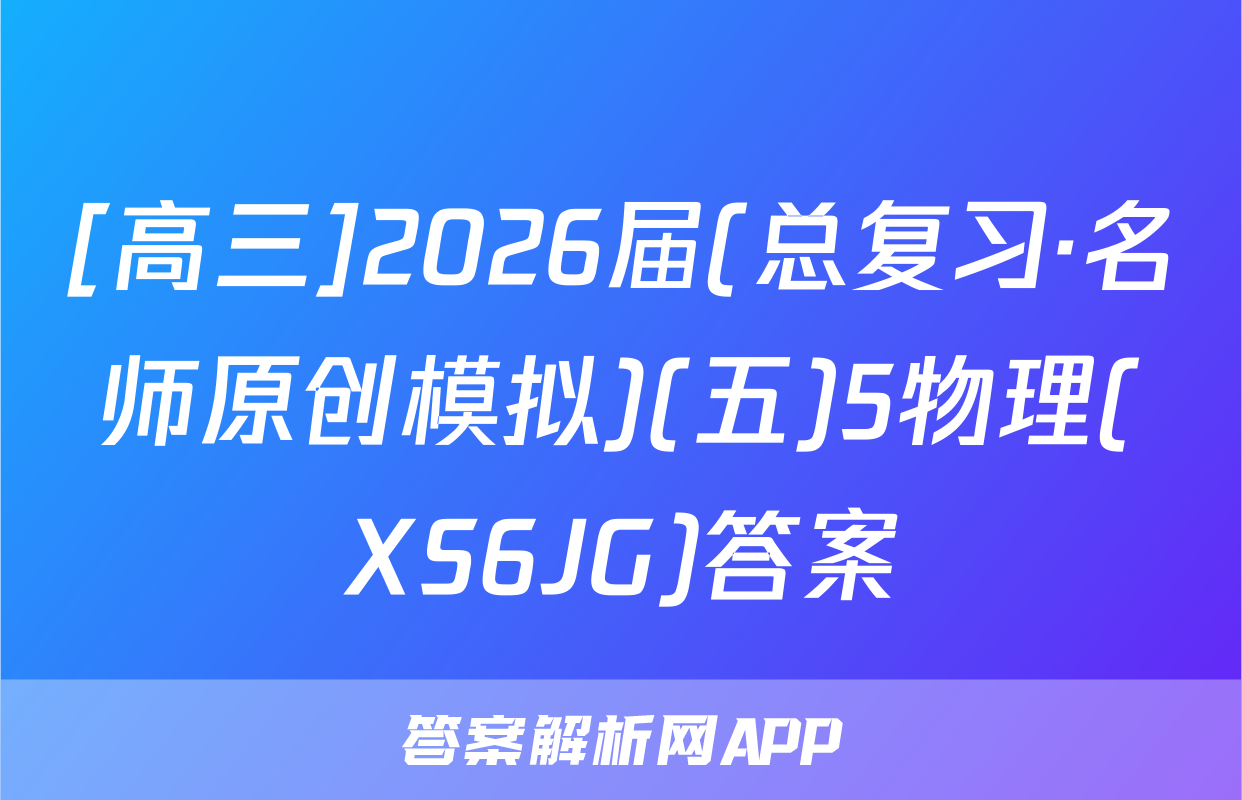 [高三]2026届(总复习·名师原创模拟)(五)5物理(XS6JG)答案