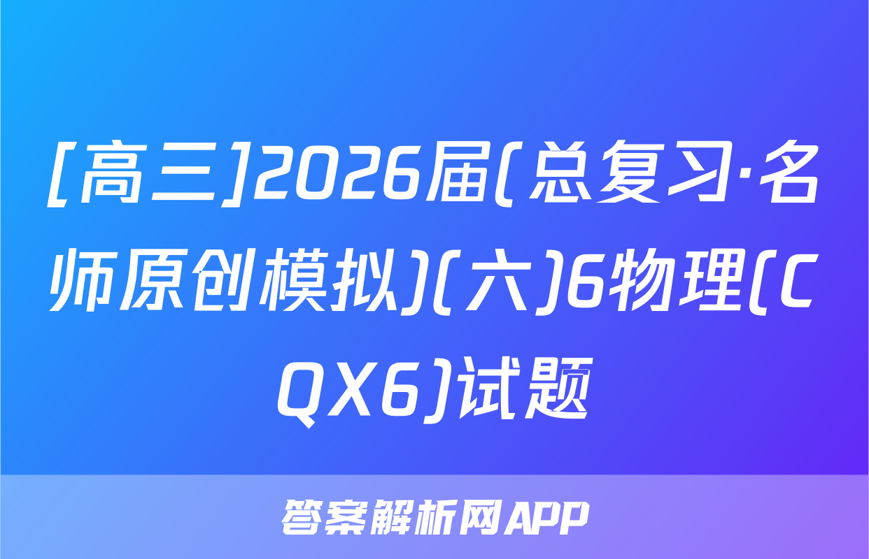 [高三]2026届(总复习·名师原创模拟)(六)6物理(CQX6)试题