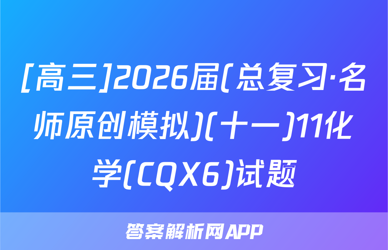 [高三]2026届(总复习·名师原创模拟)(十一)11化学(CQX6)试题