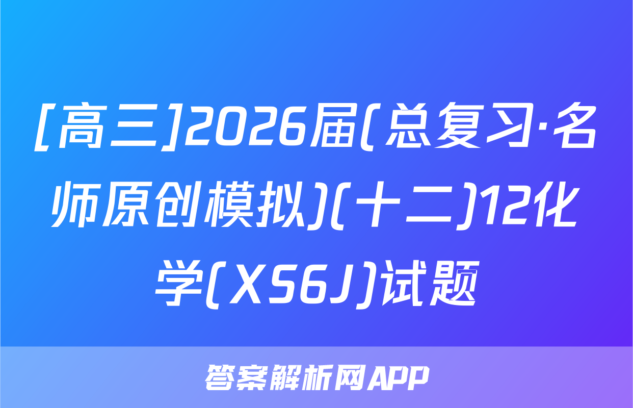 [高三]2026届(总复习·名师原创模拟)(十二)12化学(XS6J)试题