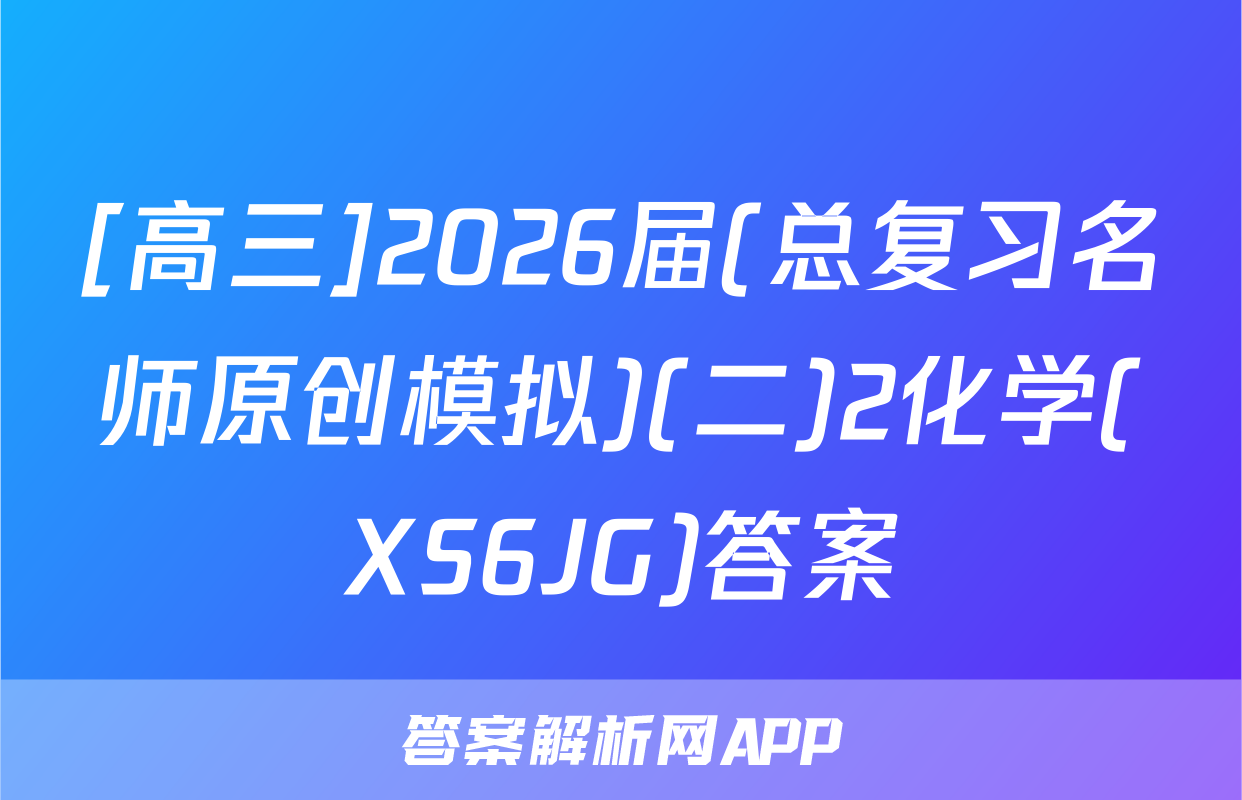 [高三]2026届(总复习名师原创模拟)(二)2化学(XS6JG)答案