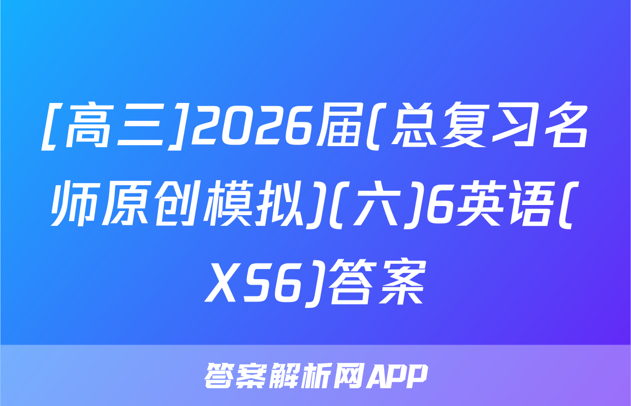 [高三]2026届(总复习名师原创模拟)(六)6英语(XS6)答案