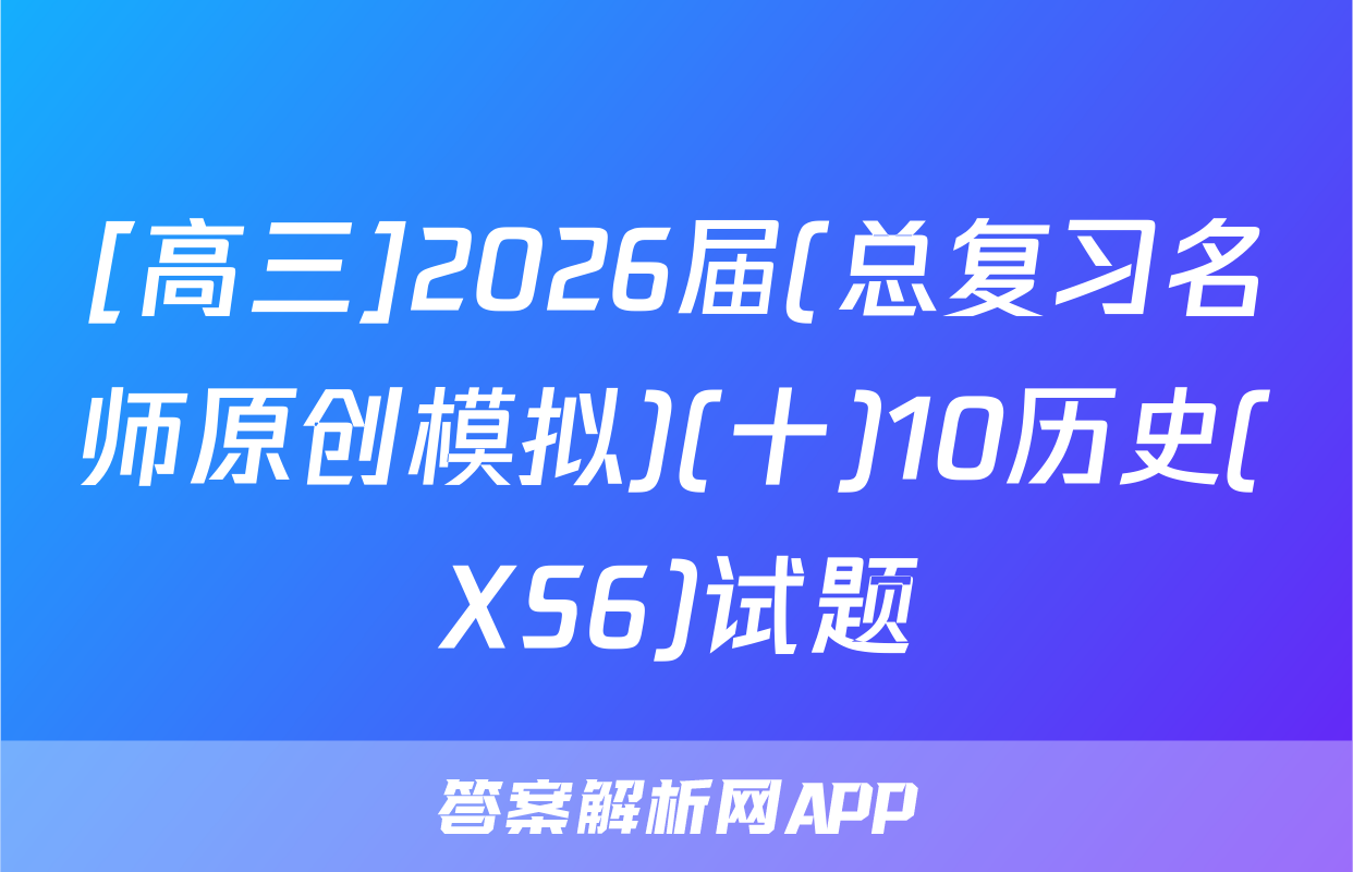 [高三]2026届(总复习名师原创模拟)(十)10历史(XS6)试题
