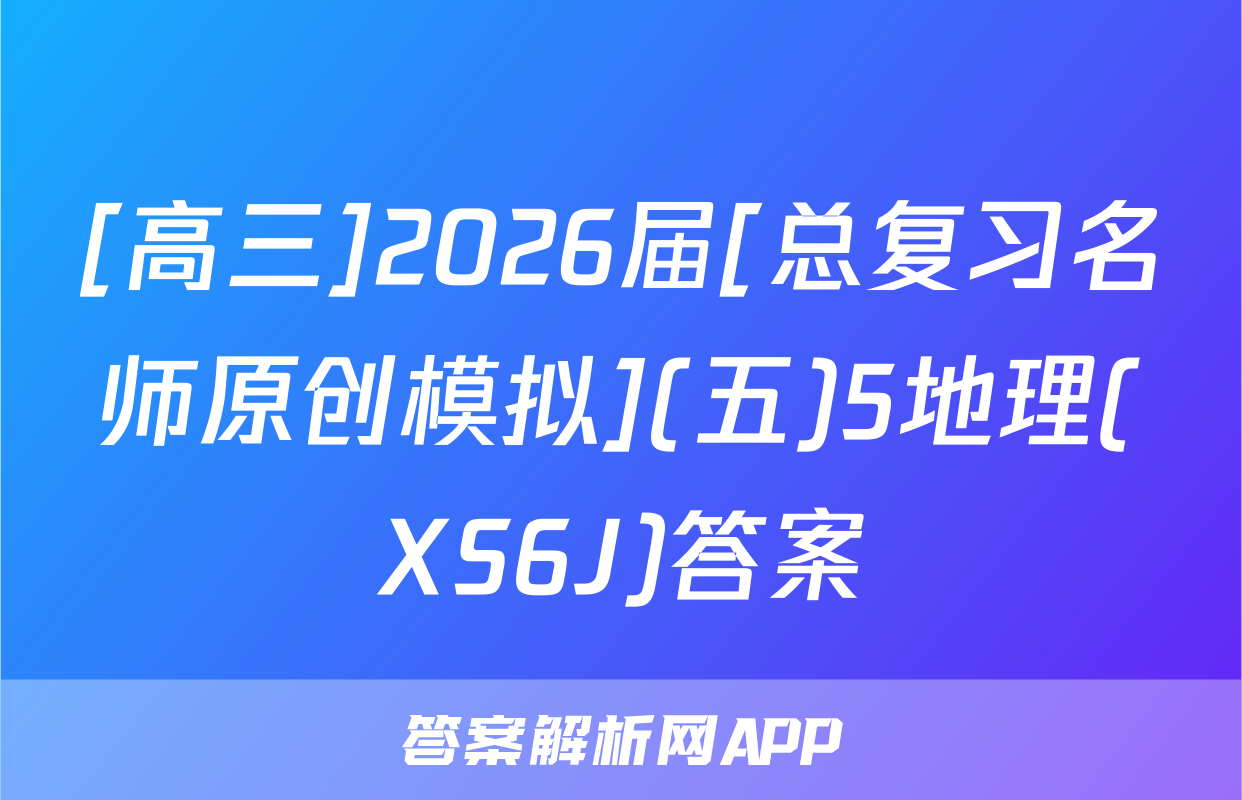 [高三]2026届[总复习名师原创模拟](五)5地理(XS6J)答案