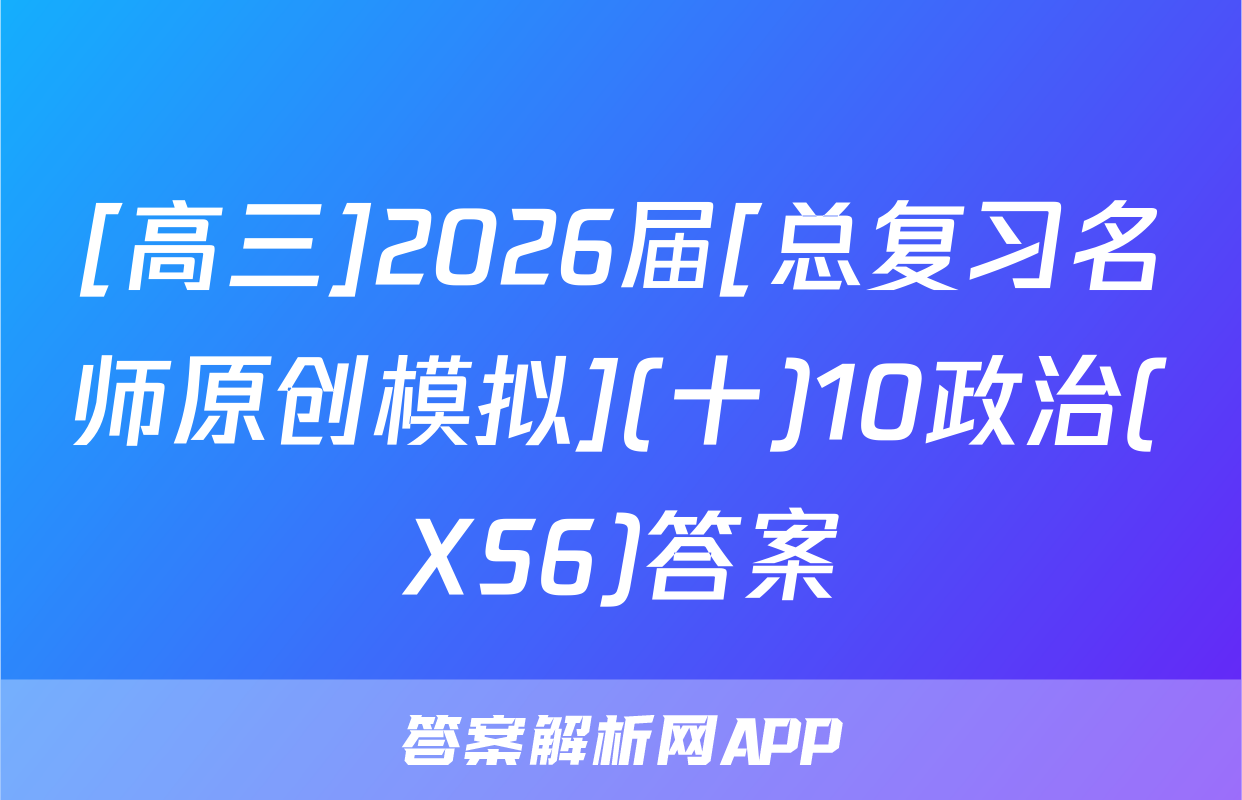 [高三]2026届[总复习名师原创模拟](十)10政治(XS6)答案