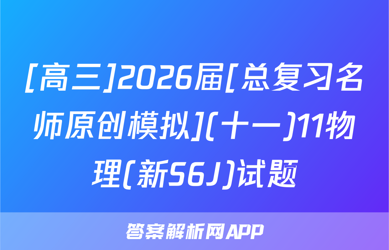 [高三]2026届[总复习名师原创模拟](十一)11物理(新S6J)试题