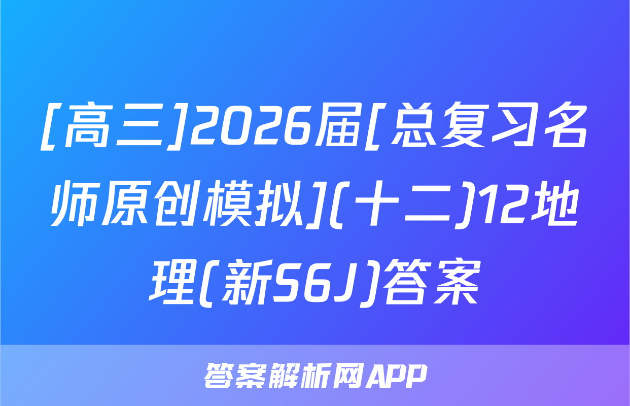 [高三]2026届[总复习名师原创模拟](十二)12地理(新S6J)答案