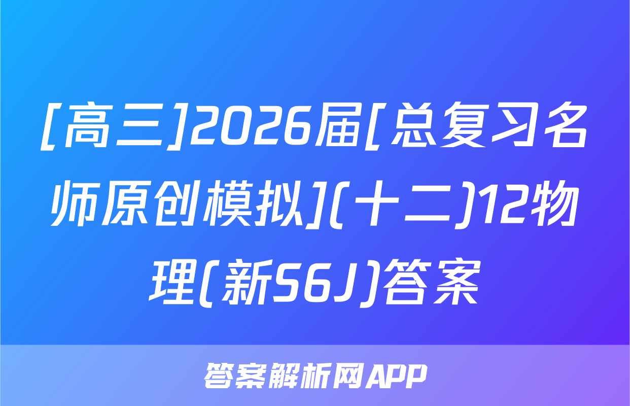 [高三]2026届[总复习名师原创模拟](十二)12物理(新S6J)答案