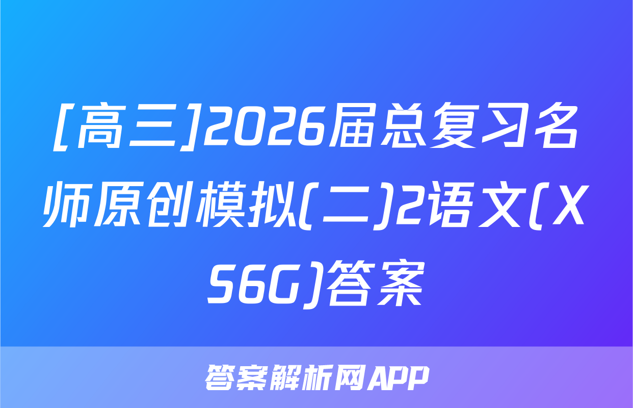 [高三]2026届总复习名师原创模拟(二)2语文(XS6G)答案