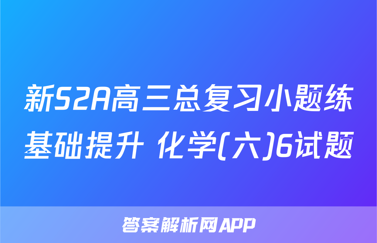 新S2A高三总复习小题练基础提升 化学(六)6试题