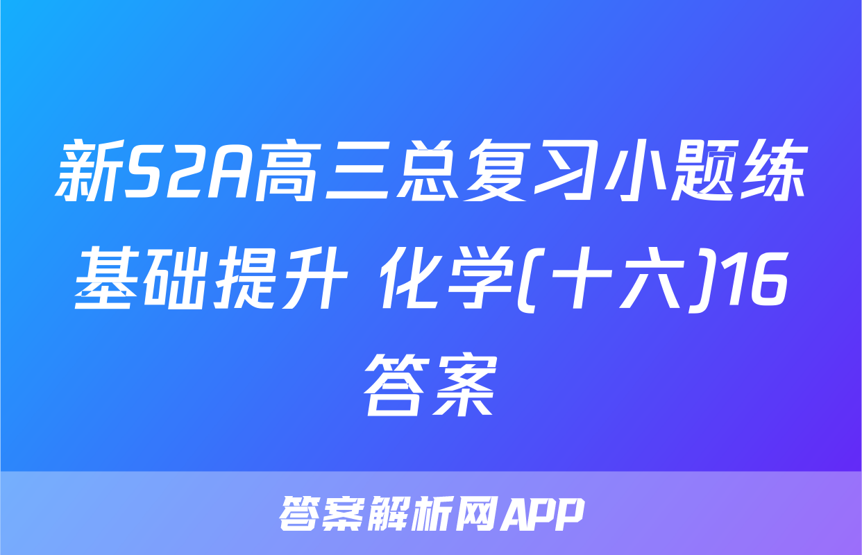 新S2A高三总复习小题练基础提升 化学(十六)16答案