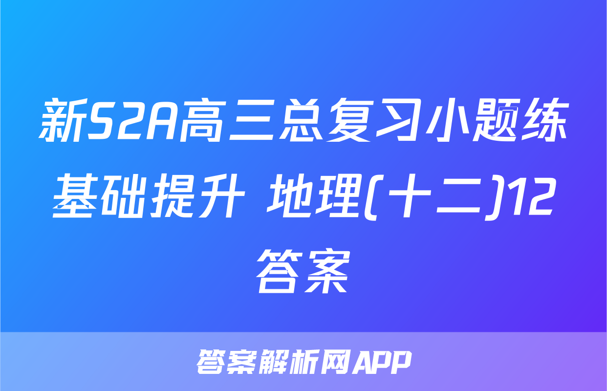 新S2A高三总复习小题练基础提升 地理(十二)12答案