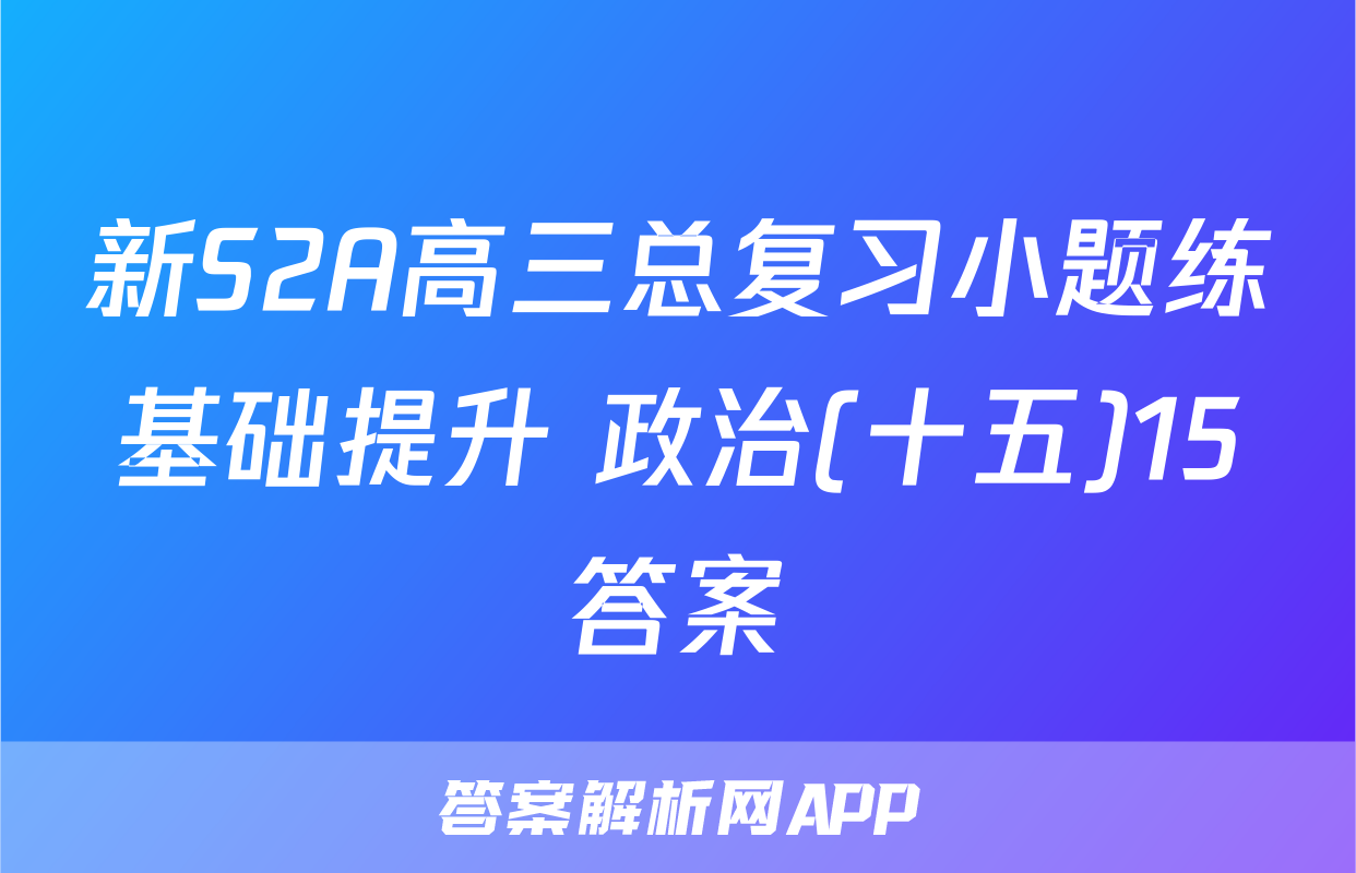 新S2A高三总复习小题练基础提升 政治(十五)15答案