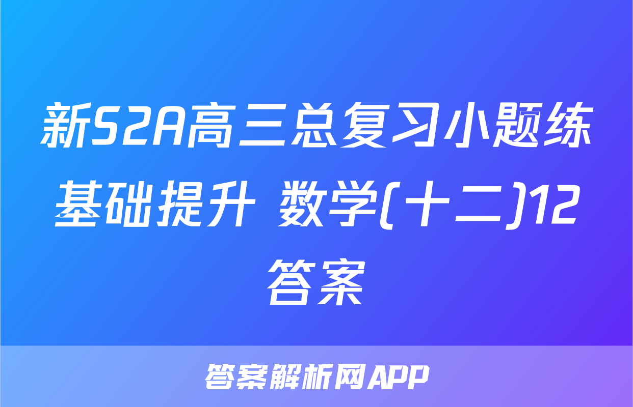 新S2A高三总复习小题练基础提升 数学(十二)12答案