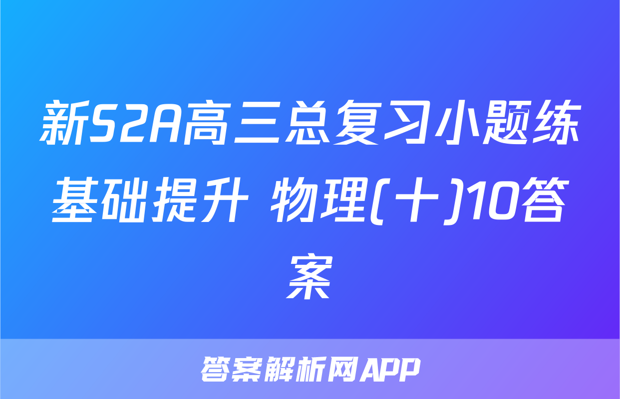 新S2A高三总复习小题练基础提升 物理(十)10答案