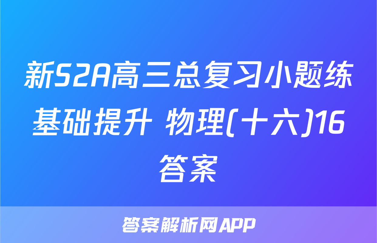 新S2A高三总复习小题练基础提升 物理(十六)16答案