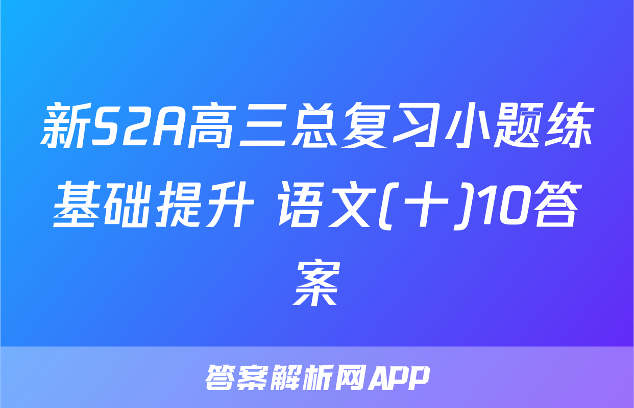 新S2A高三总复习小题练基础提升 语文(十)10答案