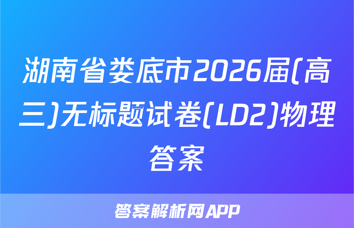 湖南省娄底市2026届(高三)无标题试卷(LD2)物理答案