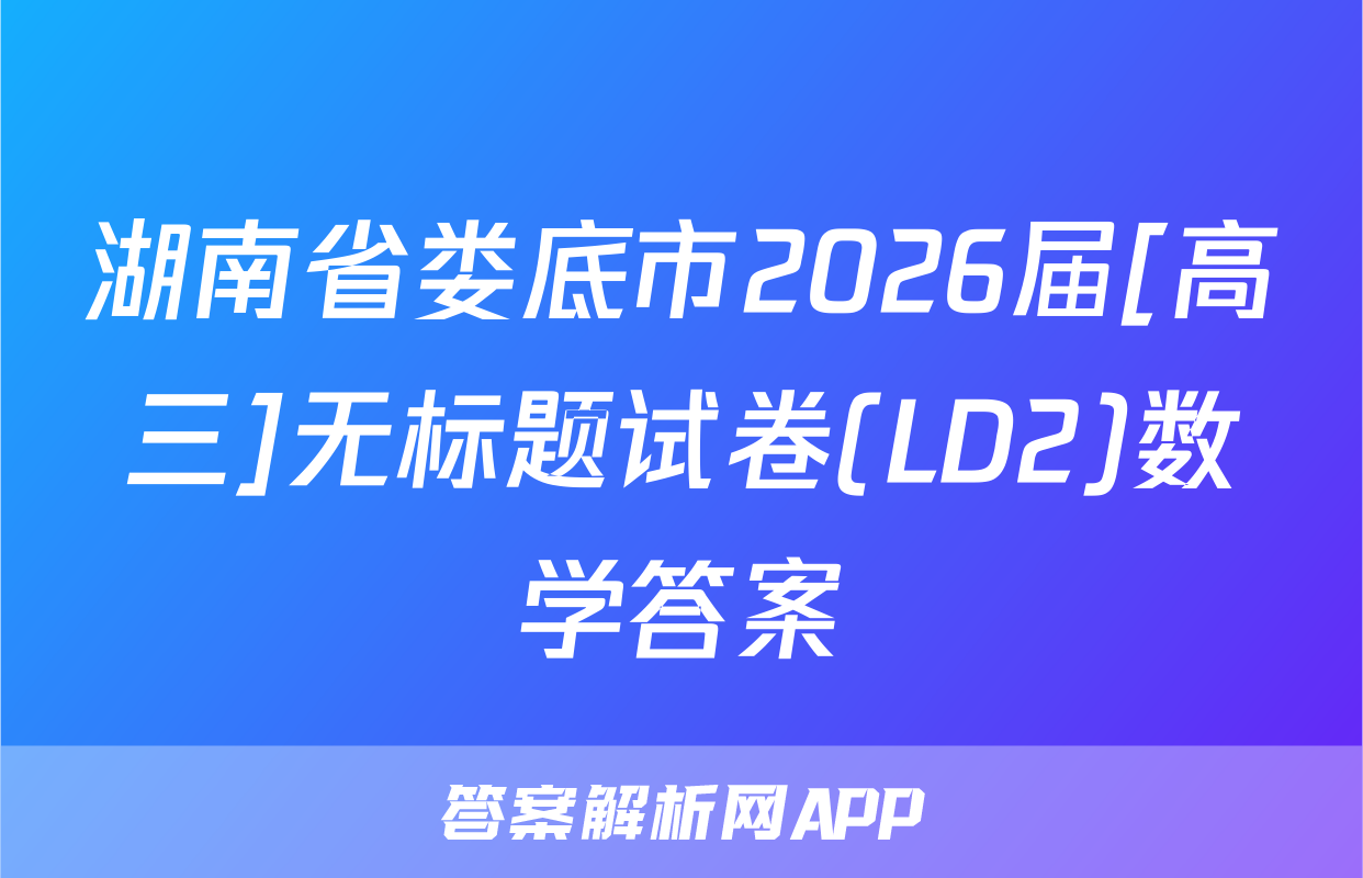 湖南省娄底市2026届[高三]无标题试卷(LD2)数学答案