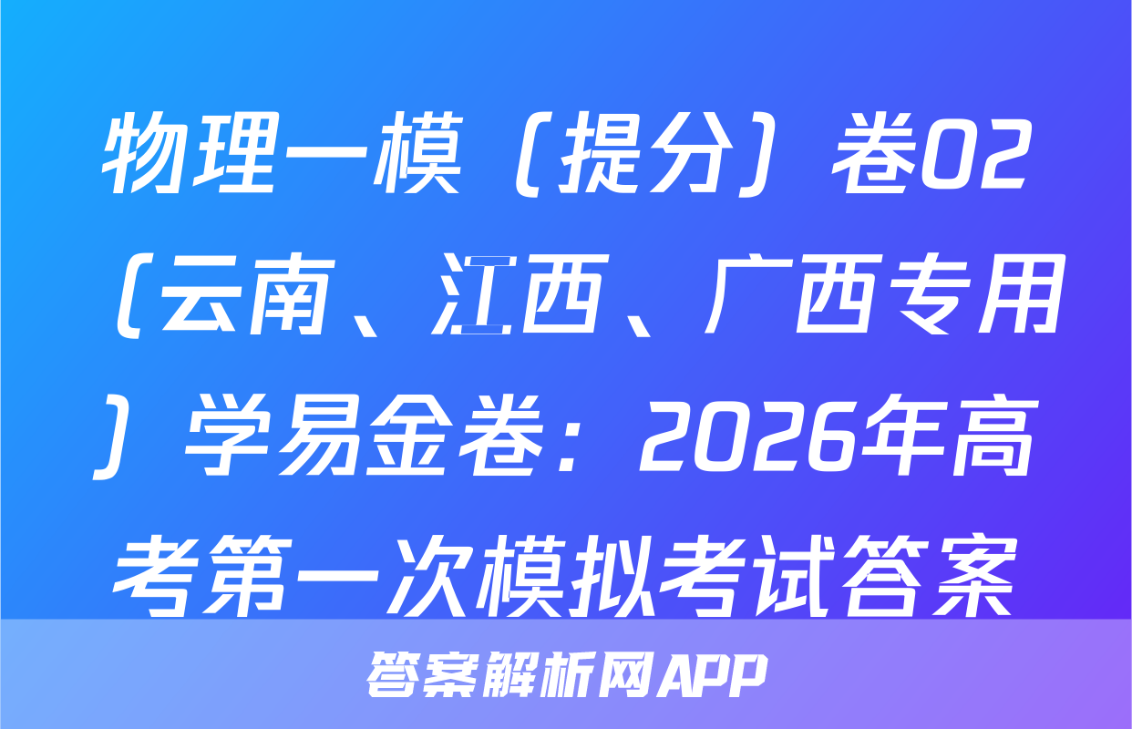 物理一模（提分）卷02（云南、江西、广西专用）学易金卷：2026年高考第一次模拟考试答案
