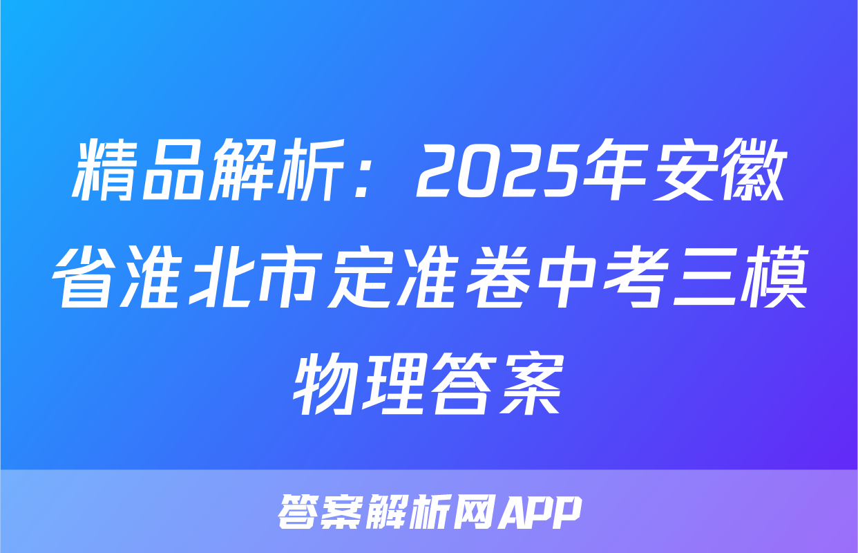 精品解析：2025年安徽省淮北市定准卷中考三模物理答案