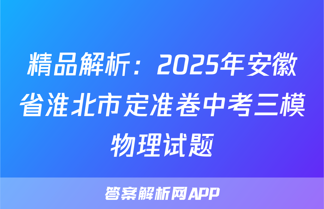 精品解析：2025年安徽省淮北市定准卷中考三模物理试题