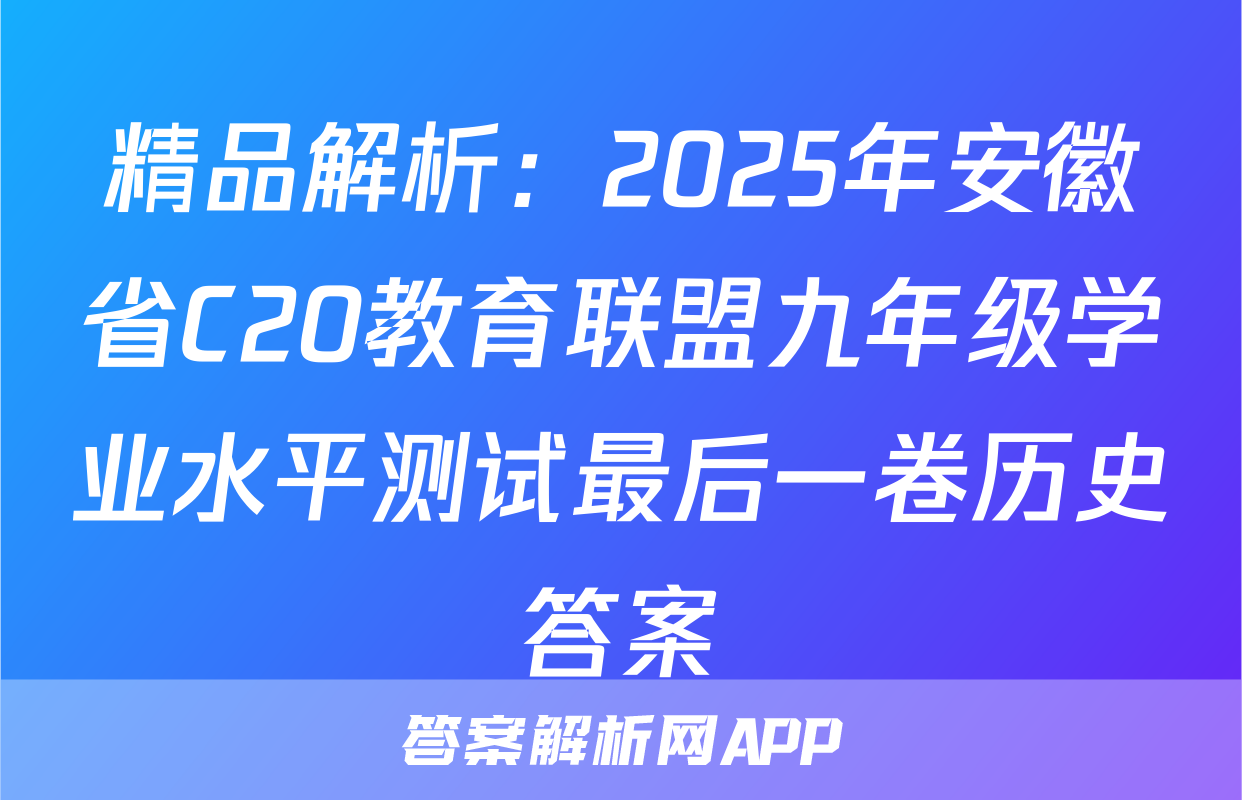 精品解析：2025年安徽省C20教育联盟九年级学业水平测试最后一卷历史答案