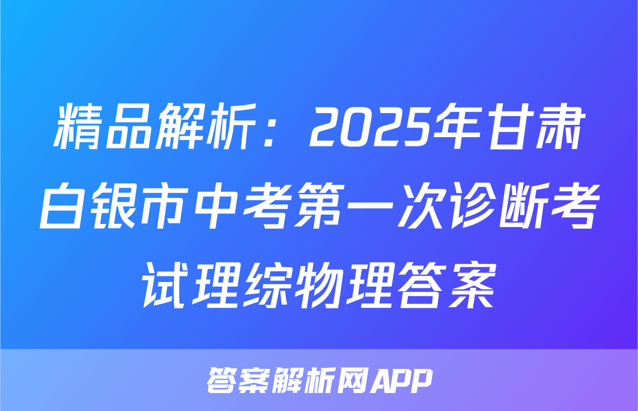 精品解析：2025年甘肃白银市中考第一次诊断考试理综物理答案