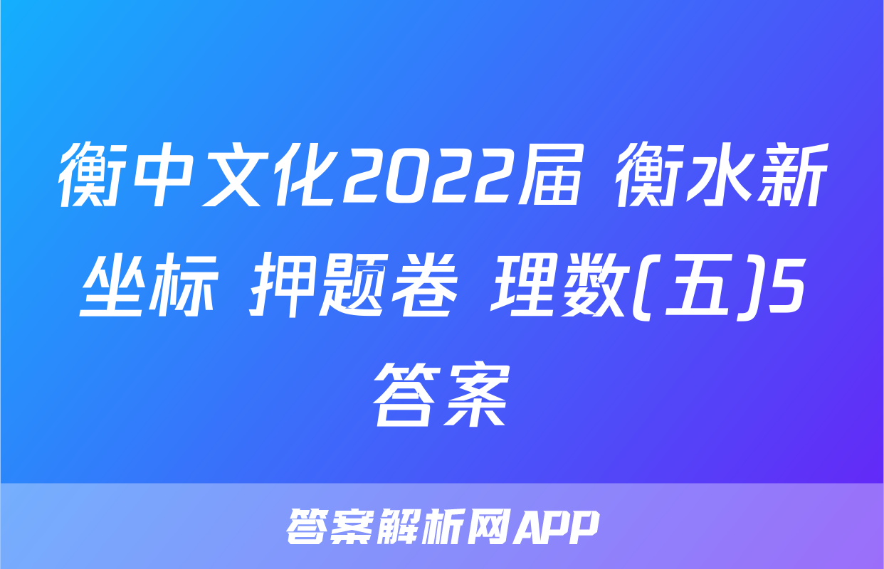 衡中文化2022届 衡水新坐标 押题卷 理数(五)5答案