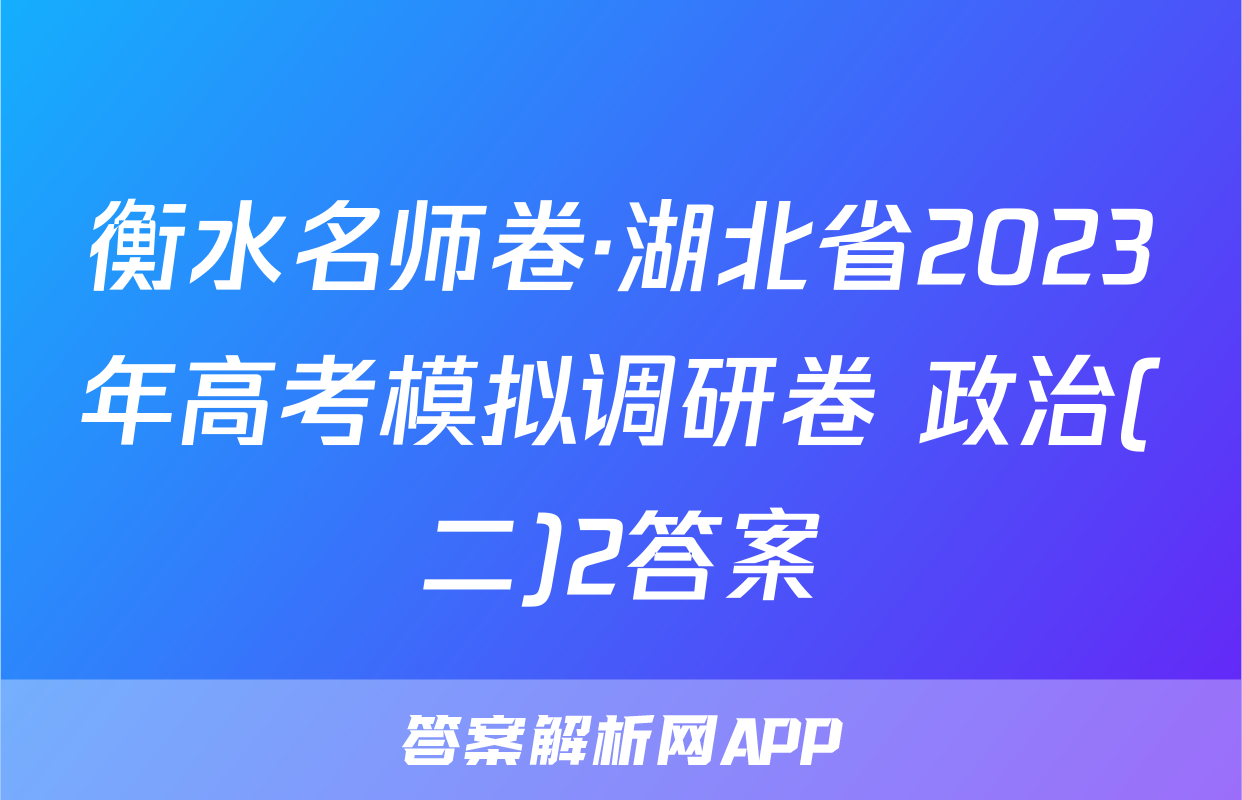 衡水名师卷·湖北省2023年高考模拟调研卷 政治(二)2答案