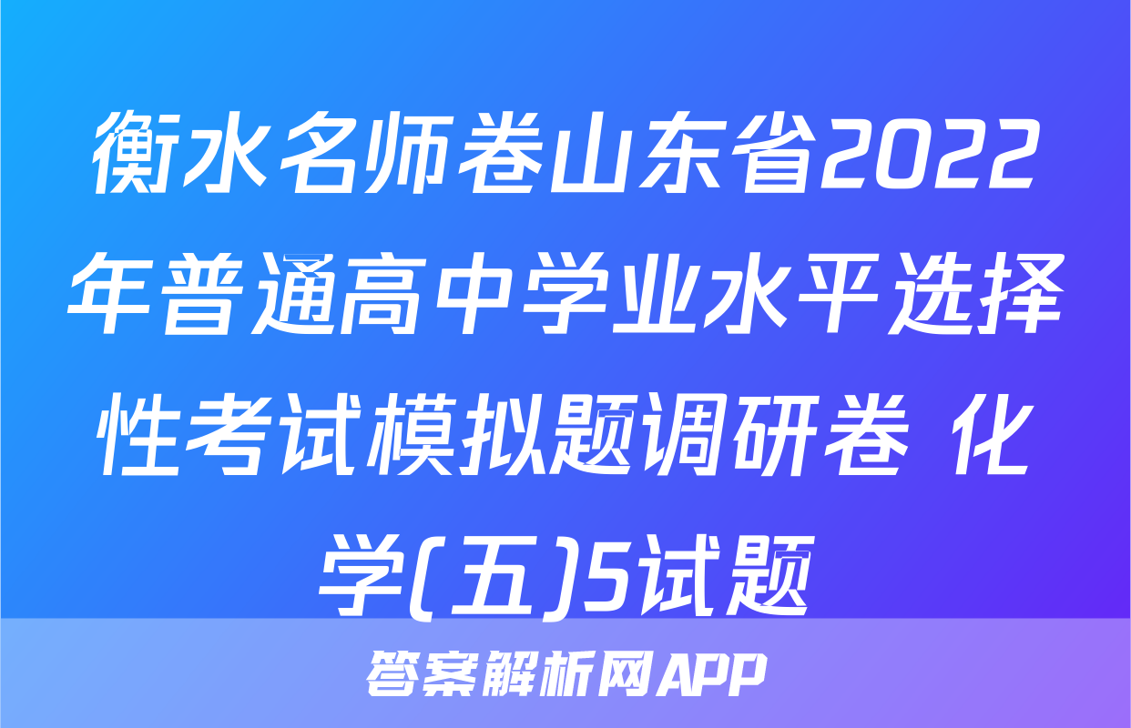 衡水名师卷山东省2022年普通高中学业水平选择性考试模拟题调研卷 化学(五)5试题